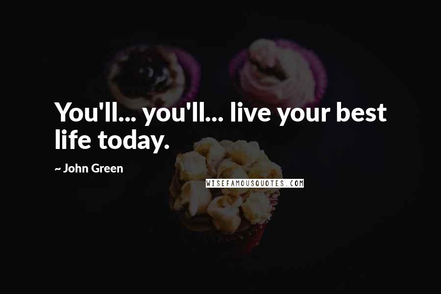 John Green Quotes: You'll... you'll... live your best life today.