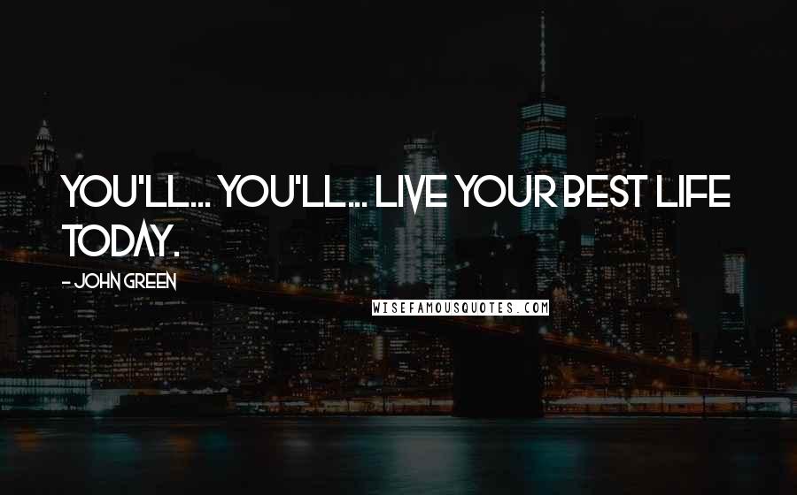 John Green Quotes: You'll... you'll... live your best life today.