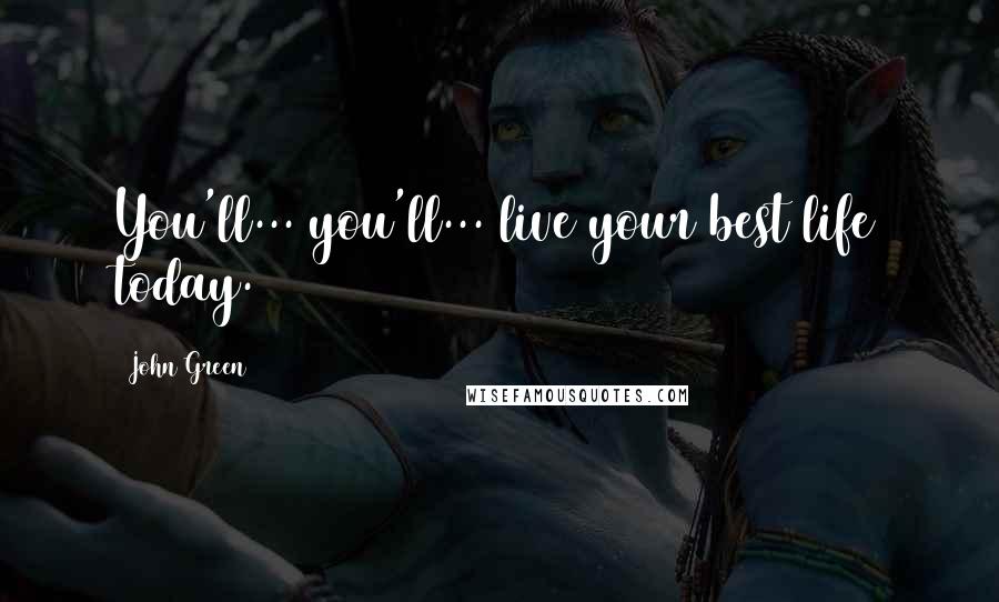 John Green Quotes: You'll... you'll... live your best life today.