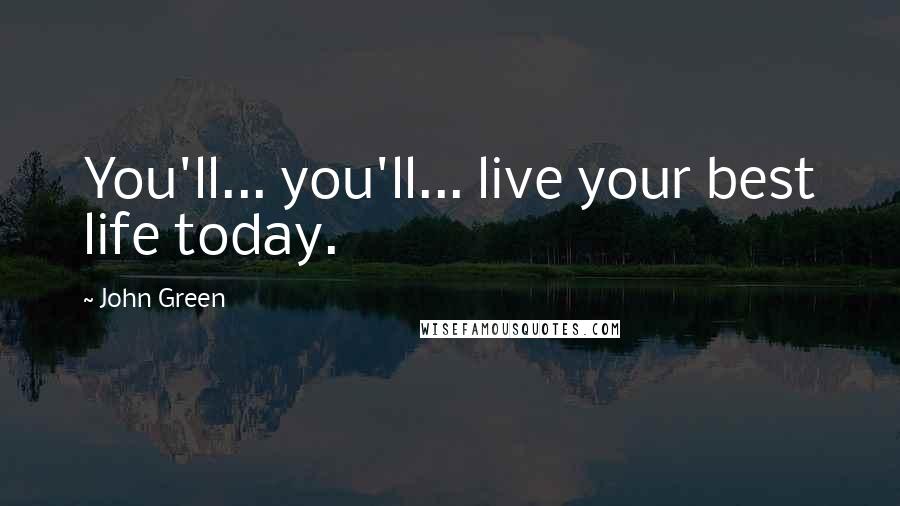 John Green Quotes: You'll... you'll... live your best life today.