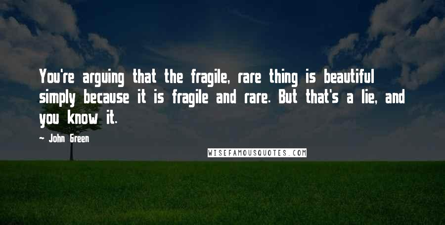 John Green Quotes: You're arguing that the fragile, rare thing is beautiful simply because it is fragile and rare. But that's a lie, and you know it.