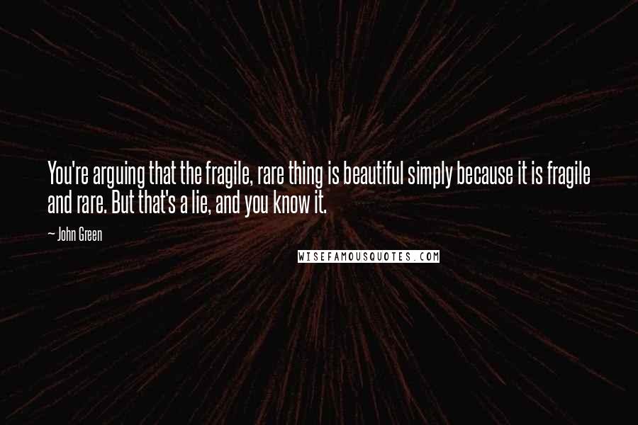 John Green Quotes: You're arguing that the fragile, rare thing is beautiful simply because it is fragile and rare. But that's a lie, and you know it.