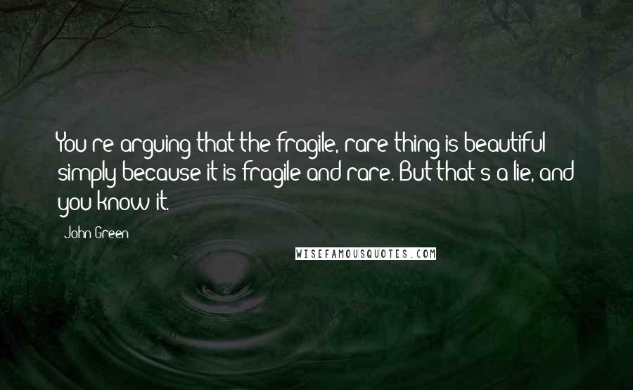 John Green Quotes: You're arguing that the fragile, rare thing is beautiful simply because it is fragile and rare. But that's a lie, and you know it.