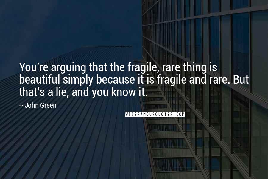 John Green Quotes: You're arguing that the fragile, rare thing is beautiful simply because it is fragile and rare. But that's a lie, and you know it.