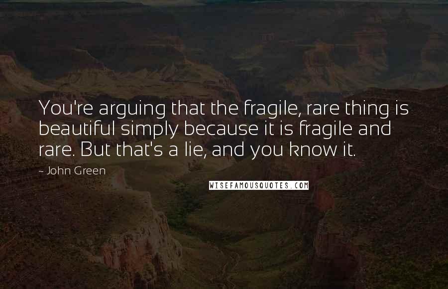 John Green Quotes: You're arguing that the fragile, rare thing is beautiful simply because it is fragile and rare. But that's a lie, and you know it.