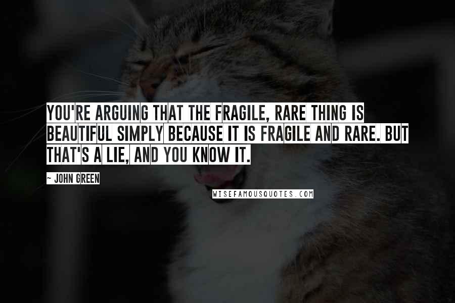 John Green Quotes: You're arguing that the fragile, rare thing is beautiful simply because it is fragile and rare. But that's a lie, and you know it.