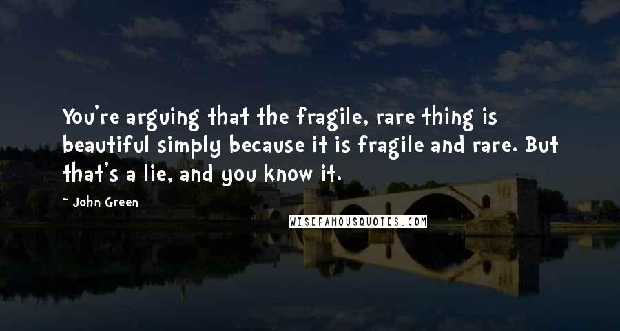 John Green Quotes: You're arguing that the fragile, rare thing is beautiful simply because it is fragile and rare. But that's a lie, and you know it.