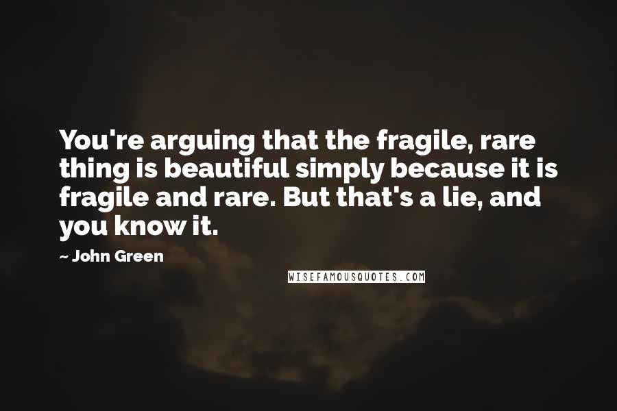 John Green Quotes: You're arguing that the fragile, rare thing is beautiful simply because it is fragile and rare. But that's a lie, and you know it.