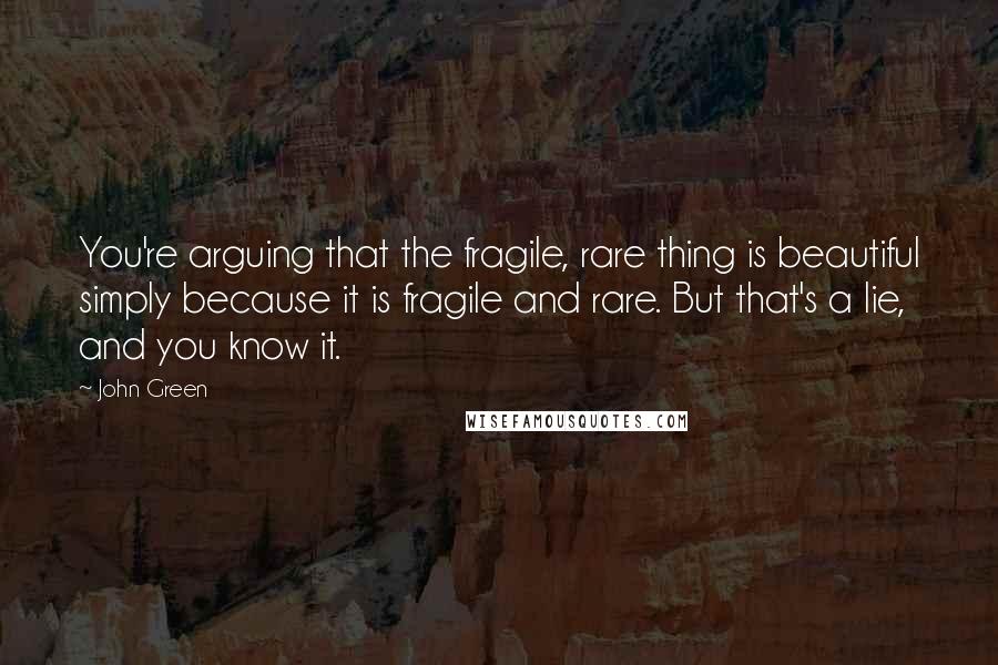 John Green Quotes: You're arguing that the fragile, rare thing is beautiful simply because it is fragile and rare. But that's a lie, and you know it.