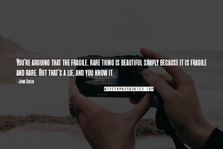 John Green Quotes: You're arguing that the fragile, rare thing is beautiful simply because it is fragile and rare. But that's a lie, and you know it.