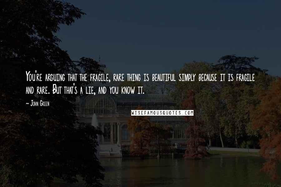 John Green Quotes: You're arguing that the fragile, rare thing is beautiful simply because it is fragile and rare. But that's a lie, and you know it.