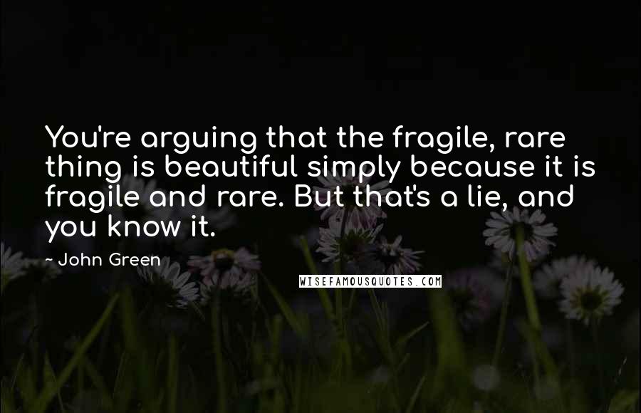 John Green Quotes: You're arguing that the fragile, rare thing is beautiful simply because it is fragile and rare. But that's a lie, and you know it.