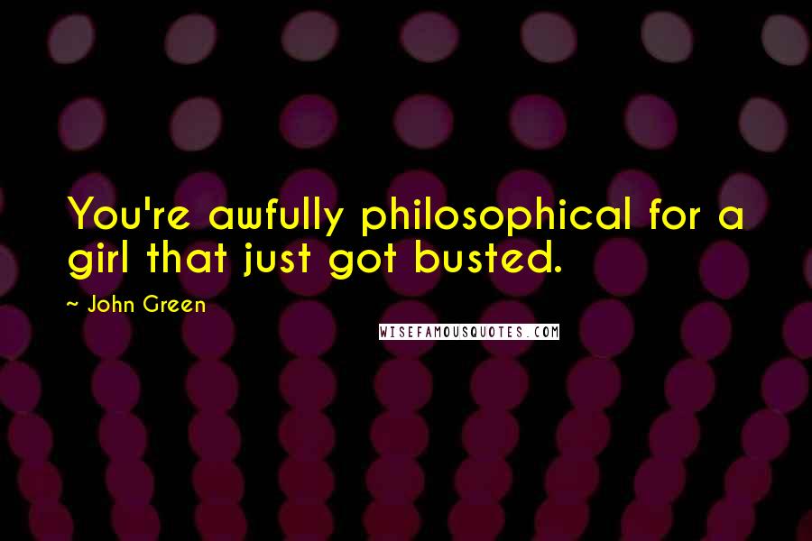 John Green Quotes: You're awfully philosophical for a girl that just got busted.