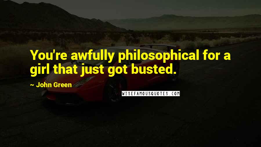 John Green Quotes: You're awfully philosophical for a girl that just got busted.