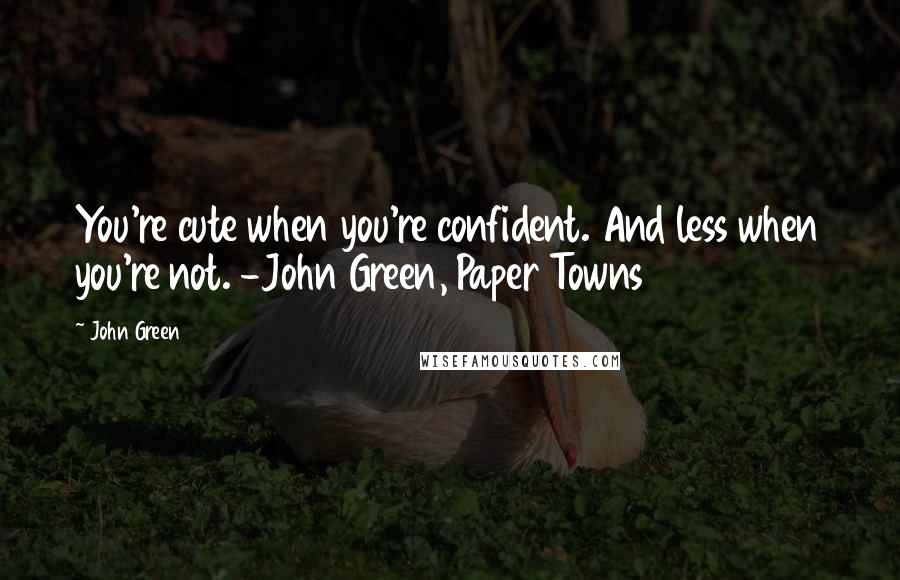 John Green Quotes: You're cute when you're confident. And less when you're not. -John Green, Paper Towns