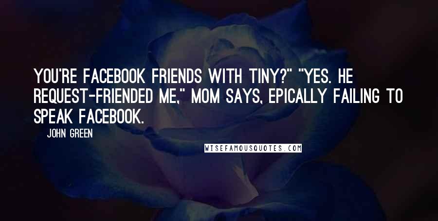 John Green Quotes: You're Facebook friends with Tiny?" "Yes. He request-friended me," Mom says, epically failing to speak Facebook.