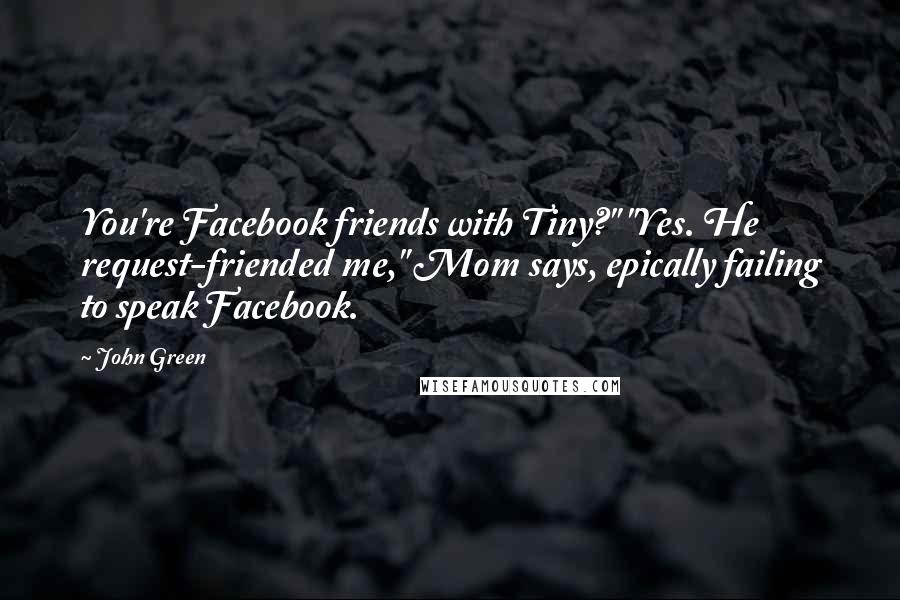 John Green Quotes: You're Facebook friends with Tiny?" "Yes. He request-friended me," Mom says, epically failing to speak Facebook.