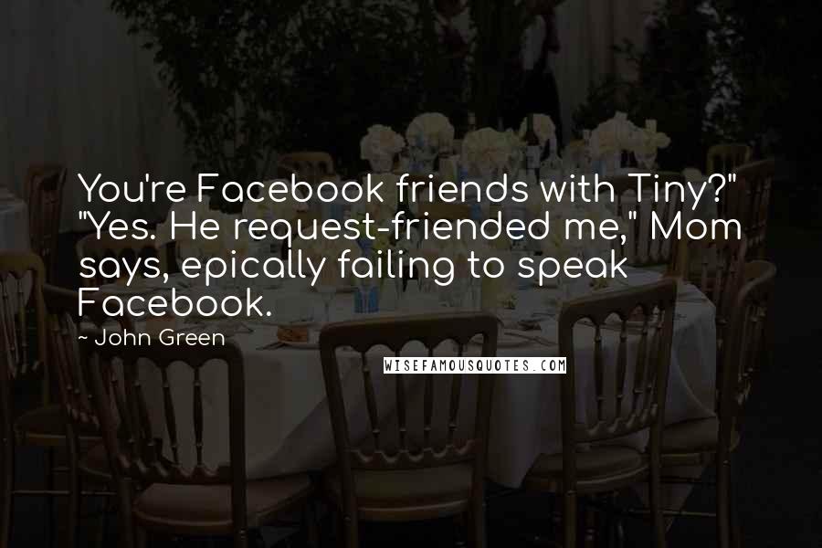 John Green Quotes: You're Facebook friends with Tiny?" "Yes. He request-friended me," Mom says, epically failing to speak Facebook.