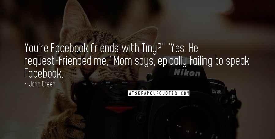 John Green Quotes: You're Facebook friends with Tiny?" "Yes. He request-friended me," Mom says, epically failing to speak Facebook.