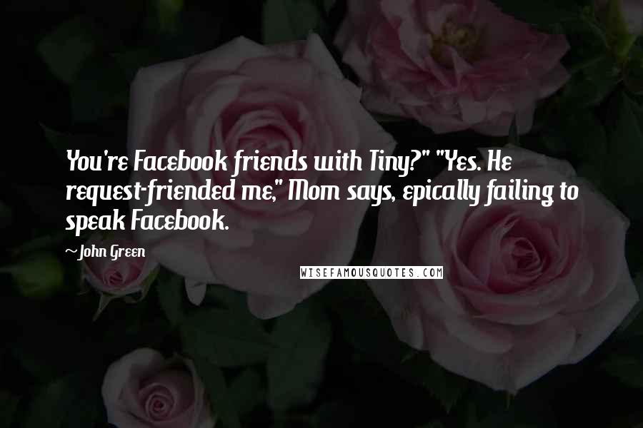 John Green Quotes: You're Facebook friends with Tiny?" "Yes. He request-friended me," Mom says, epically failing to speak Facebook.