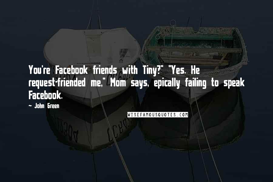 John Green Quotes: You're Facebook friends with Tiny?" "Yes. He request-friended me," Mom says, epically failing to speak Facebook.