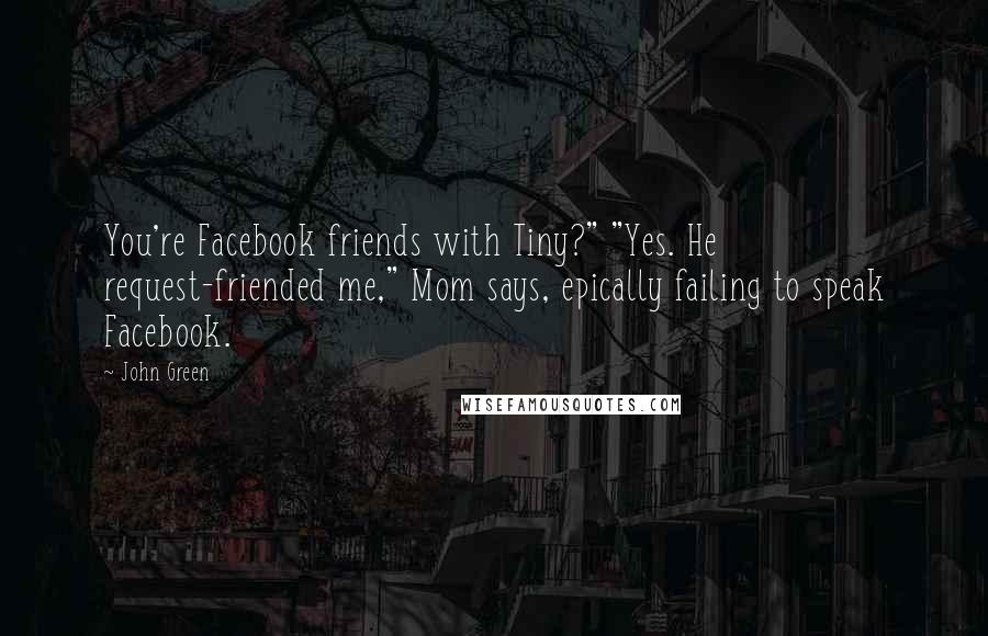 John Green Quotes: You're Facebook friends with Tiny?" "Yes. He request-friended me," Mom says, epically failing to speak Facebook.