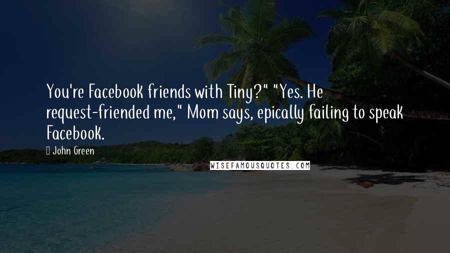 John Green Quotes: You're Facebook friends with Tiny?" "Yes. He request-friended me," Mom says, epically failing to speak Facebook.