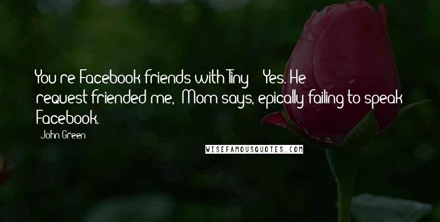 John Green Quotes: You're Facebook friends with Tiny?" "Yes. He request-friended me," Mom says, epically failing to speak Facebook.