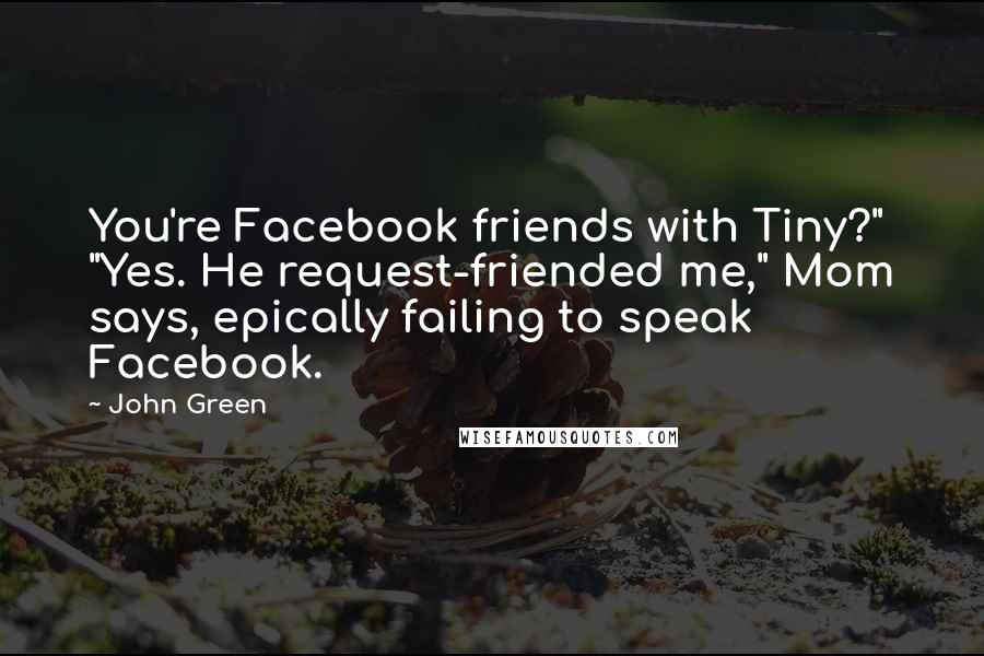 John Green Quotes: You're Facebook friends with Tiny?" "Yes. He request-friended me," Mom says, epically failing to speak Facebook.