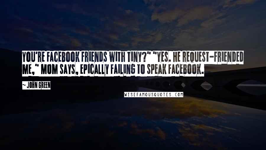 John Green Quotes: You're Facebook friends with Tiny?" "Yes. He request-friended me," Mom says, epically failing to speak Facebook.