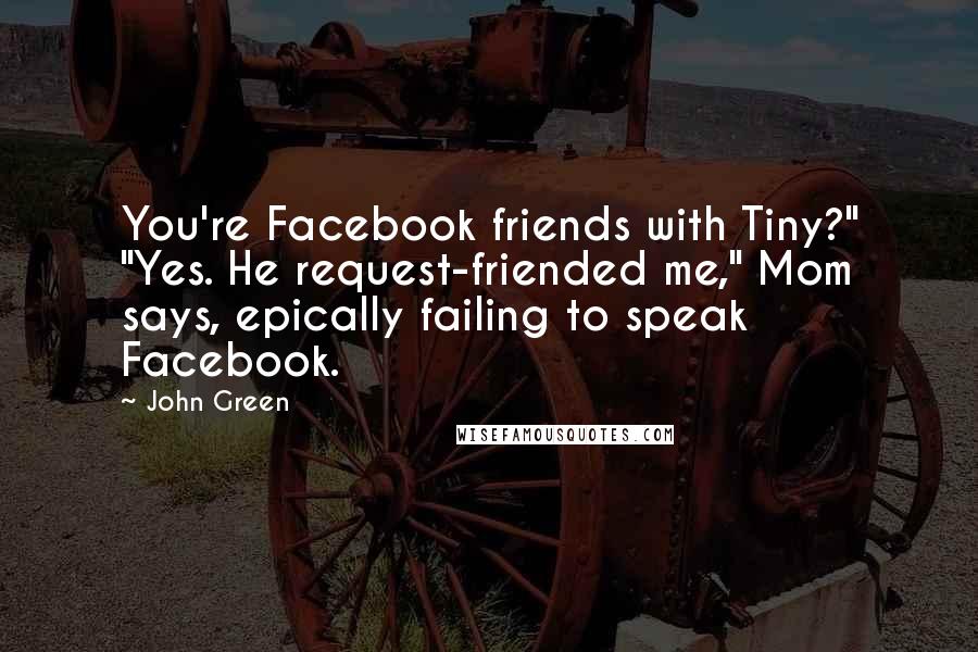 John Green Quotes: You're Facebook friends with Tiny?" "Yes. He request-friended me," Mom says, epically failing to speak Facebook.