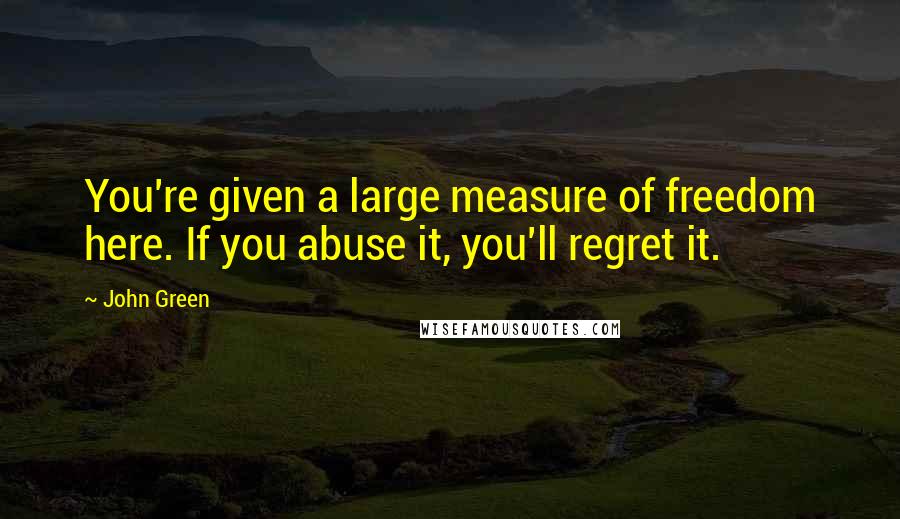 John Green Quotes: You're given a large measure of freedom here. If you abuse it, you'll regret it.