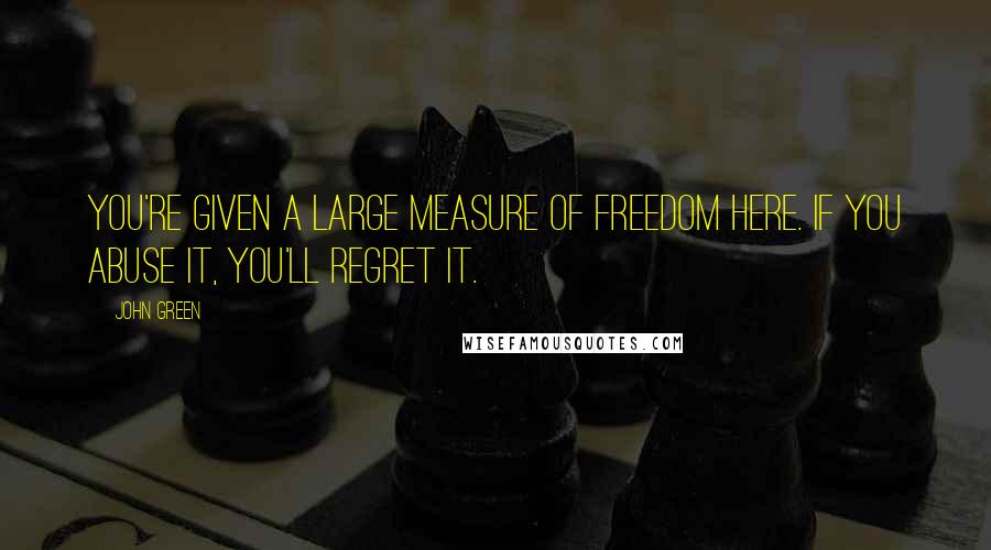 John Green Quotes: You're given a large measure of freedom here. If you abuse it, you'll regret it.