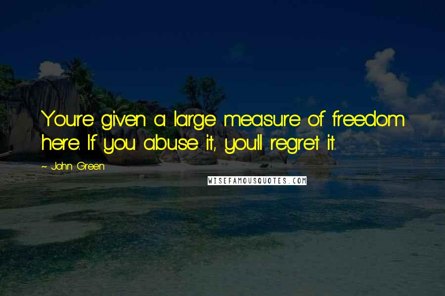 John Green Quotes: You're given a large measure of freedom here. If you abuse it, you'll regret it.