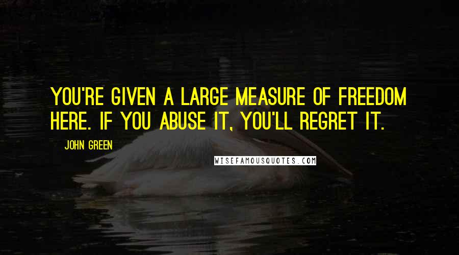 John Green Quotes: You're given a large measure of freedom here. If you abuse it, you'll regret it.