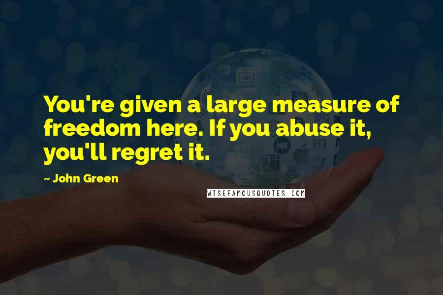 John Green Quotes: You're given a large measure of freedom here. If you abuse it, you'll regret it.