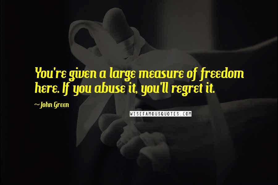 John Green Quotes: You're given a large measure of freedom here. If you abuse it, you'll regret it.