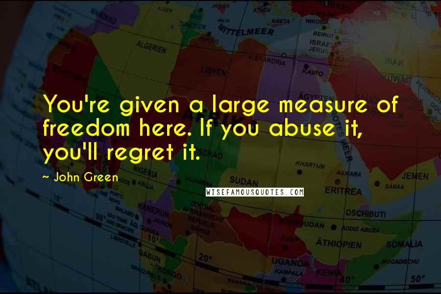 John Green Quotes: You're given a large measure of freedom here. If you abuse it, you'll regret it.