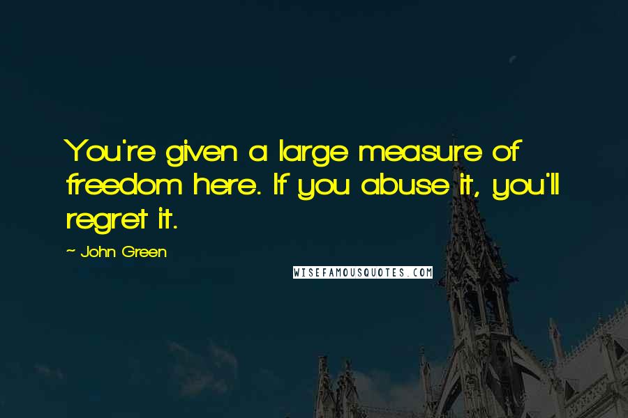 John Green Quotes: You're given a large measure of freedom here. If you abuse it, you'll regret it.