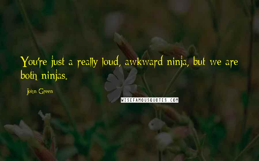 John Green Quotes: You're just a really loud, awkward ninja, but we are both ninjas.