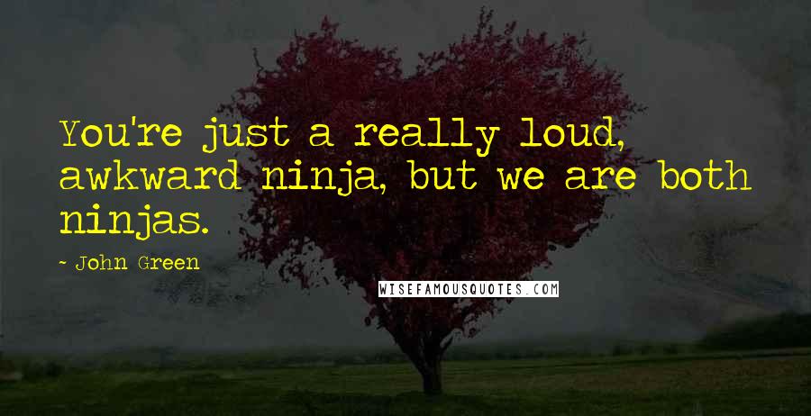John Green Quotes: You're just a really loud, awkward ninja, but we are both ninjas.