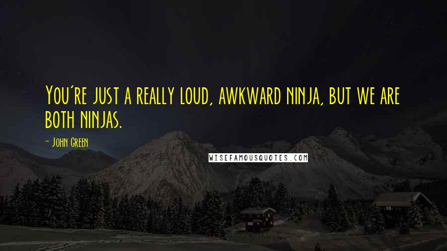 John Green Quotes: You're just a really loud, awkward ninja, but we are both ninjas.