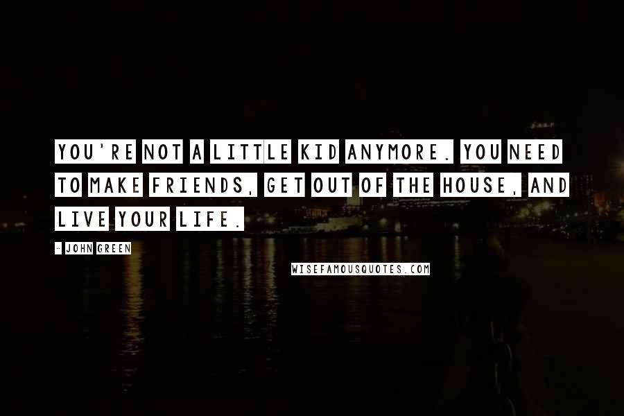 John Green Quotes: You're not a little kid anymore. You need to make friends, get out of the house, and live your life.