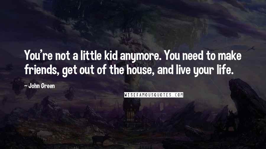 John Green Quotes: You're not a little kid anymore. You need to make friends, get out of the house, and live your life.