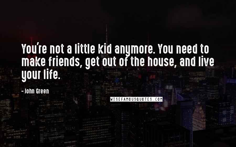 John Green Quotes: You're not a little kid anymore. You need to make friends, get out of the house, and live your life.