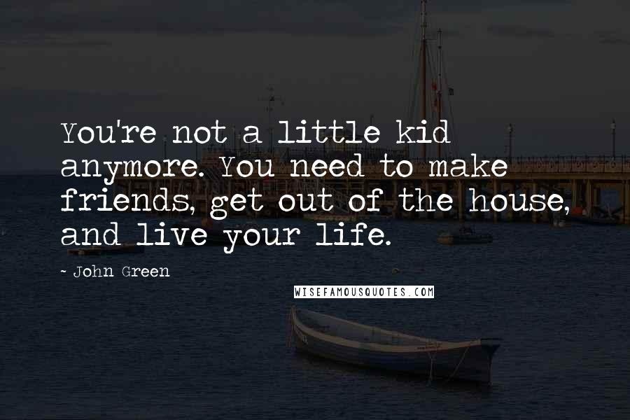 John Green Quotes: You're not a little kid anymore. You need to make friends, get out of the house, and live your life.