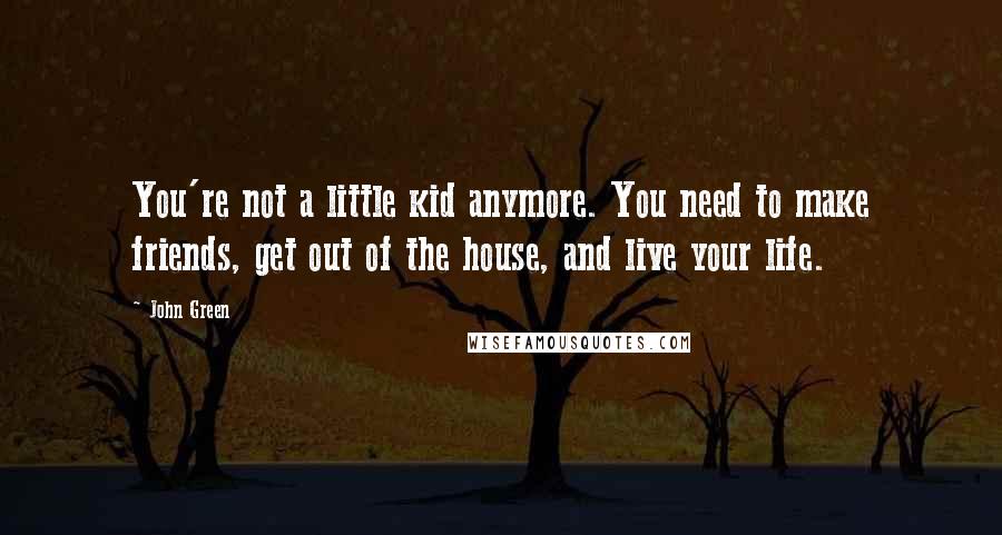 John Green Quotes: You're not a little kid anymore. You need to make friends, get out of the house, and live your life.