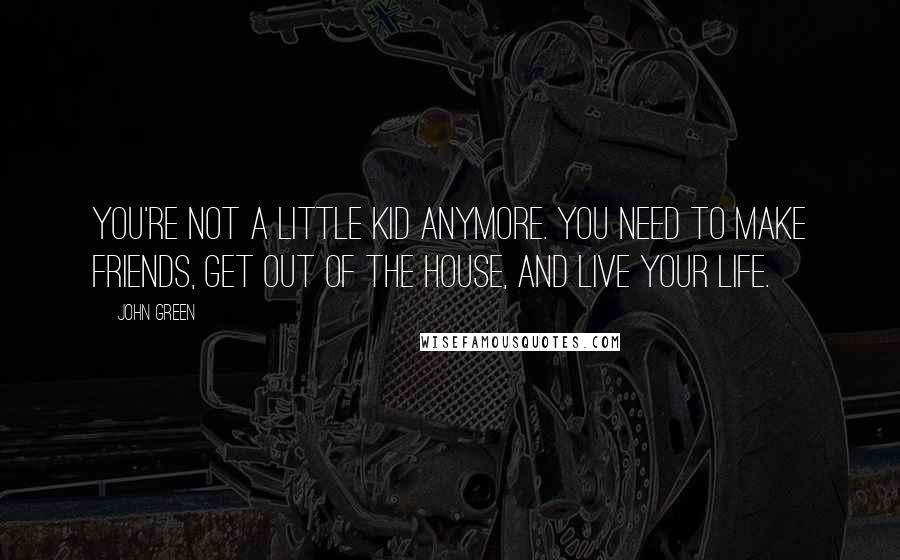 John Green Quotes: You're not a little kid anymore. You need to make friends, get out of the house, and live your life.