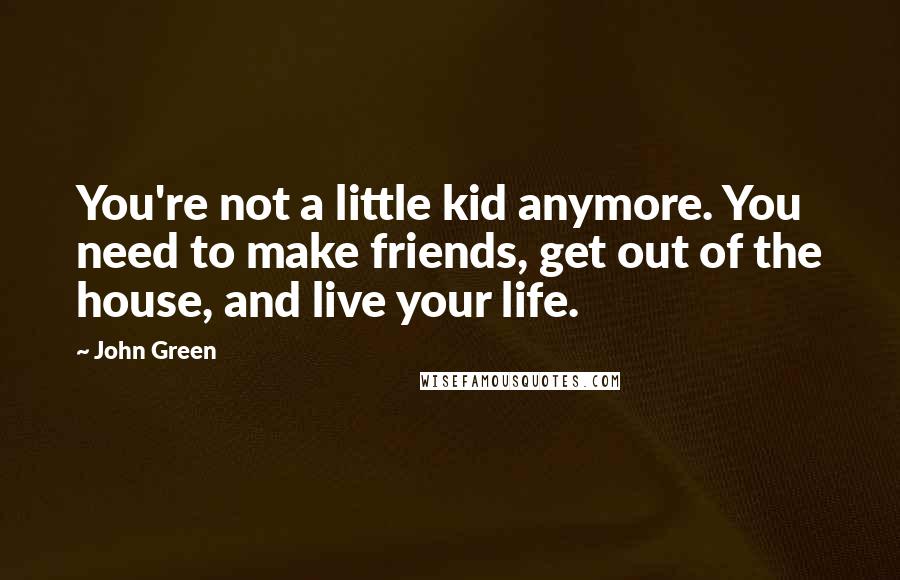 John Green Quotes: You're not a little kid anymore. You need to make friends, get out of the house, and live your life.