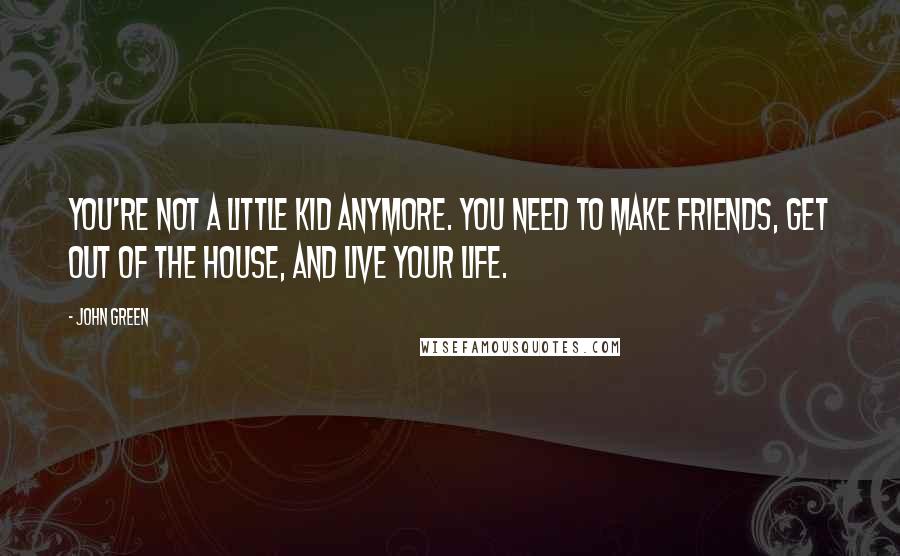 John Green Quotes: You're not a little kid anymore. You need to make friends, get out of the house, and live your life.